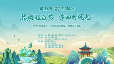 直播丨2026黄石市新闻发布到基层·大冶 “茶乡四时好风光”新闻发布会