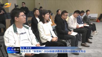 我市召开“荆楚购”2026铜都消费季系列活动新闻发布会