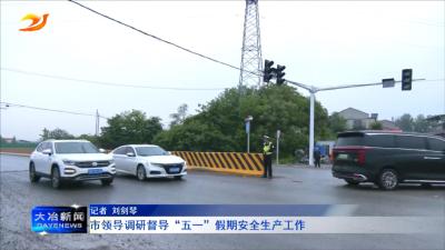 市领导调研督导“五一”假期安全生产工作