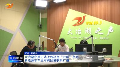 大冶湖之声正式上线总台“云听”平台  新能源车车主可跨区域收听广播