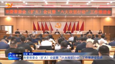 市委常委会（扩大）会议暨“六大攻坚行动”工作推进会召开