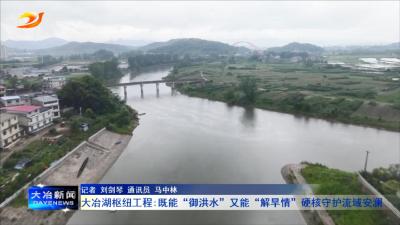 大冶湖枢纽工程：既能“御洪水”又能“解旱情”硬核守护流域安澜 
