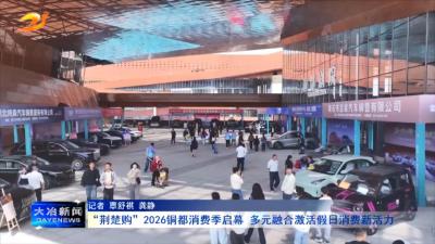 “荆楚购”2026铜都消费季启幕 多元融合激活假日消费新活力