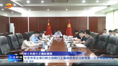 市委常委会举行树立和践行正确政绩观学习教育第一次分专题研讨会