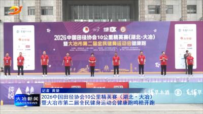 2026中国田径协会10公里精英赛（湖北·大冶）暨大冶市第二届全民健身运动会健康跑鸣枪开跑