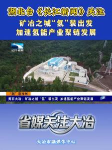 湖北台《长江新闻》关注大冶：矿冶之城“氢”装出发，加速氢能产业聚链发展。（记者 刘剑琴）