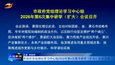 市政府党组理论学习中心组2026年第6次集中研学（扩大）会议召开