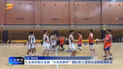 大冶湖高新区首届“大美高新杯”园区职工篮球友谊赛圆满收官