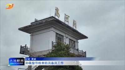 孙辄督导检查防汛备汛工作