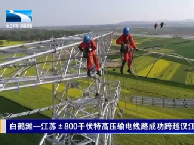 白鹤滩—江苏±800千伏输电线路湖北成功跨越汉江