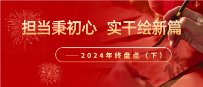 担当秉初心 实干绘新篇——2024年终盘点（下） 