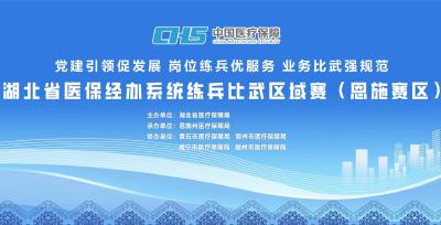 直播丨党建引领促发展 岗位练兵优服务 业务比武强规范——湖北省医保经办系统练兵比武区域赛（恩施赛区）