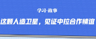 学习·故事｜这颗人造卫星，见证中拉合作情谊