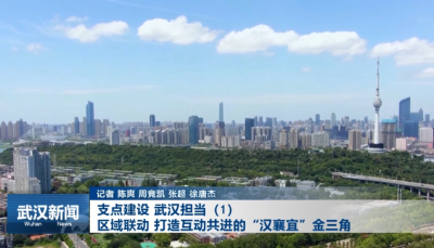 支点建设 武汉担当|区域联动 打造互动共进的“汉襄宜”金三角