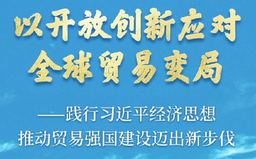 以开放创新应对全球贸易变局——践行习近平经济思想推动贸易强国建设迈出新步伐