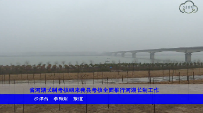 省河湖长制考核组来我县考核全面推行河湖长制工作