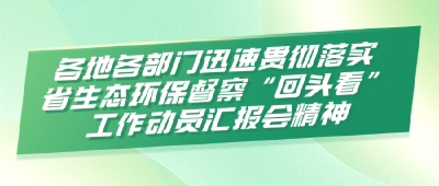 各地各部门迅速贯彻落实省生态环保督察“回头看”工作动员汇报会精神