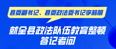 县委副书记、县委政法委书记李莉丽就全县政法队伍教育整顿答记者问