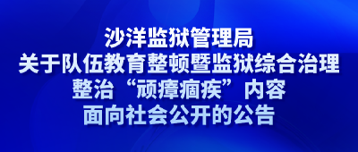 沙洋监狱管理局关于队伍教育整顿暨监狱综合治理整治“顽瘴痼疾”内容面向社会公开的公告