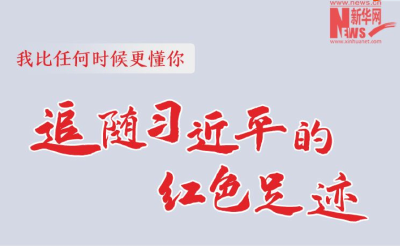我比任何时候更懂你丨追随习近平的红色足迹
