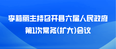 李莉丽主持召开县六届人民政府第1次常务(扩大)会议