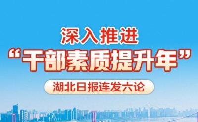 深入推进“干部素质提升年”，湖北日报连发六论