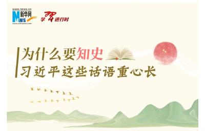 学习进行时丨为什么要知史，习近平这些话语重心长
