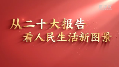 新华视点·二十大报告解读｜不断实现人民对美好生活的向往——从二十大报告看人民生活新图景