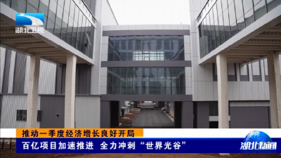 推动一季度经济增长良好开局 | 百亿级项目加速推进 全力冲刺“世界光谷”