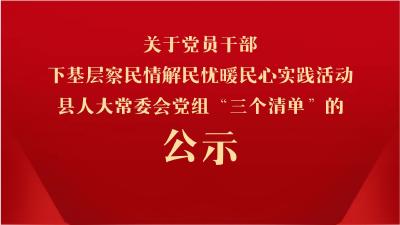 关于党员干部下基层察民情解民忧暖民心实践活动县人大常委会党组“三个清单”的公示