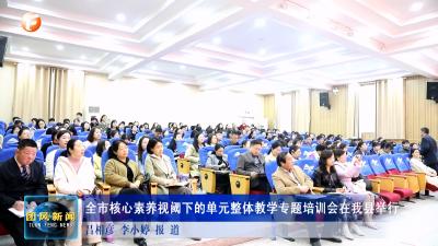 全市核心素养视阈下的单元整体教学专题培训会在我县举行