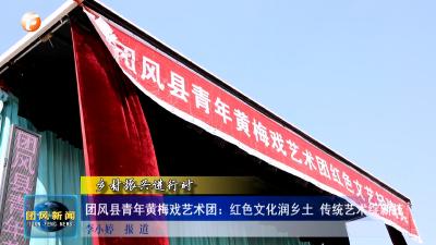 团风县青年黄梅戏艺术团：红色文化润乡土 传统艺术绽新枝