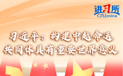 【讲习所·中国与世界】习近平：构建中越命运共同体具有重要世界意义