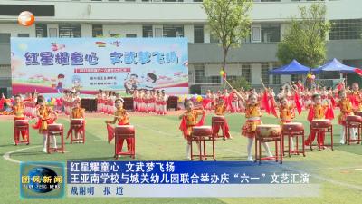 红星耀童心 文武梦飞扬 王亚南学校与城关幼儿园联合举办庆“六一”文艺汇演