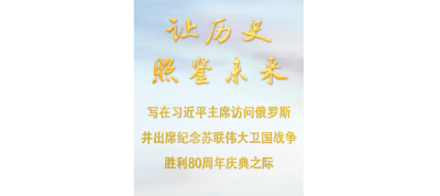 让历史照鉴未来——写在习近平主席访问俄罗斯并出席纪念苏联伟大卫国战争胜利80周年庆典之际