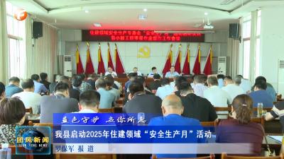 蓝色守护 应你所急 我县启动2025年住建领域“安全生产月”活动