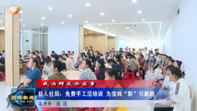 我为群众办实事 | 县人社局：免费手工活培训 为宝妈“职”引新路