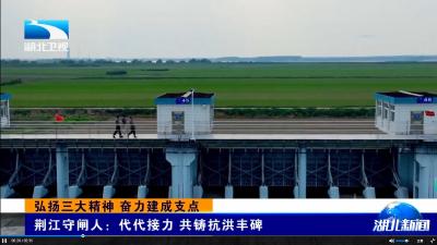 弘扬三大精神 奋力建成支点 | 荆江守闸人：代代接力 共铸抗洪丰碑 
