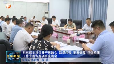 刘君峰主持召开产教融合 监督问效 要素保障 评估检测工作专班专题调研座谈会