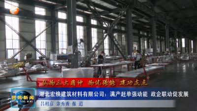 弘扬三大精神 扬优强能 建功支点  湖北宏焕建筑材料有限公司：满产赶单强动能 政企联动促发展