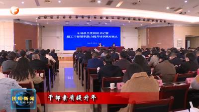 干部素质提升年 全县机关党组织书记暨组工干部履职能力提升培训班开班