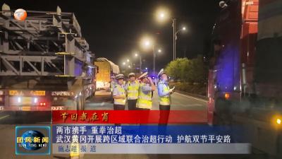 节日我在岗  两市携手 重拳治超  武汉黄冈开展跨区域联合治超行动  护航双节平安路