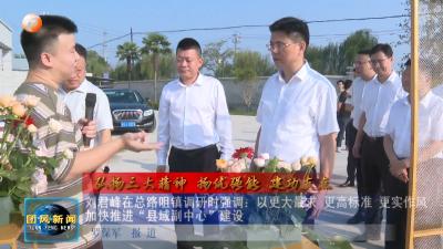弘扬三大精神  扬优强能  建功支点   刘君峰在总路咀镇调研时强调：以更大最求 更高标准 更实作风 加快推进“县域副中心”建设