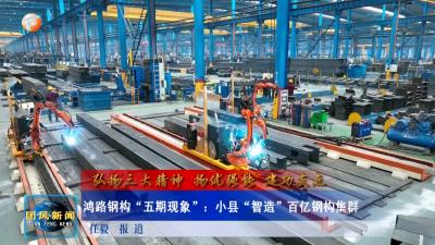 弘扬三大精神 扬优强能 建功支点  鸿路钢构“五期现象”：小县“智造”百亿钢构集群