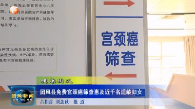 健康团风  团风县免费宫颈癌筛查惠及近千名适龄妇女