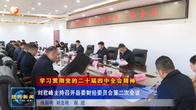 学习贯彻党的二十届四中全会精神  刘君峰主持召开县委财经委员会第二次会议