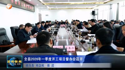 全县2026年一季度开工项目督办会召开