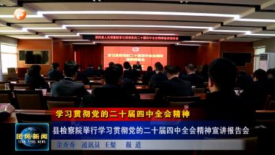 学习贯彻党的二十届四中全会精神  县检察院举行学习贯彻党的二十届四中全会精神宣讲报告会