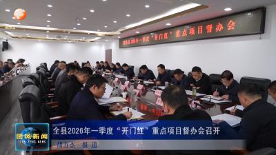 全县2026年一季度“开门红”重点项目督办会召开