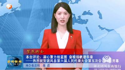 聚焦两会  本台评论：凝心聚力绘蓝图 奋楫扬帆谱华章  热烈祝贺团风县第六届人民代表大会第五次会议隆重开幕